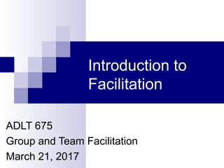 Introduction to
Facilitation
ADLT 675
Group and Team Facilitation
March 21, 2017
 