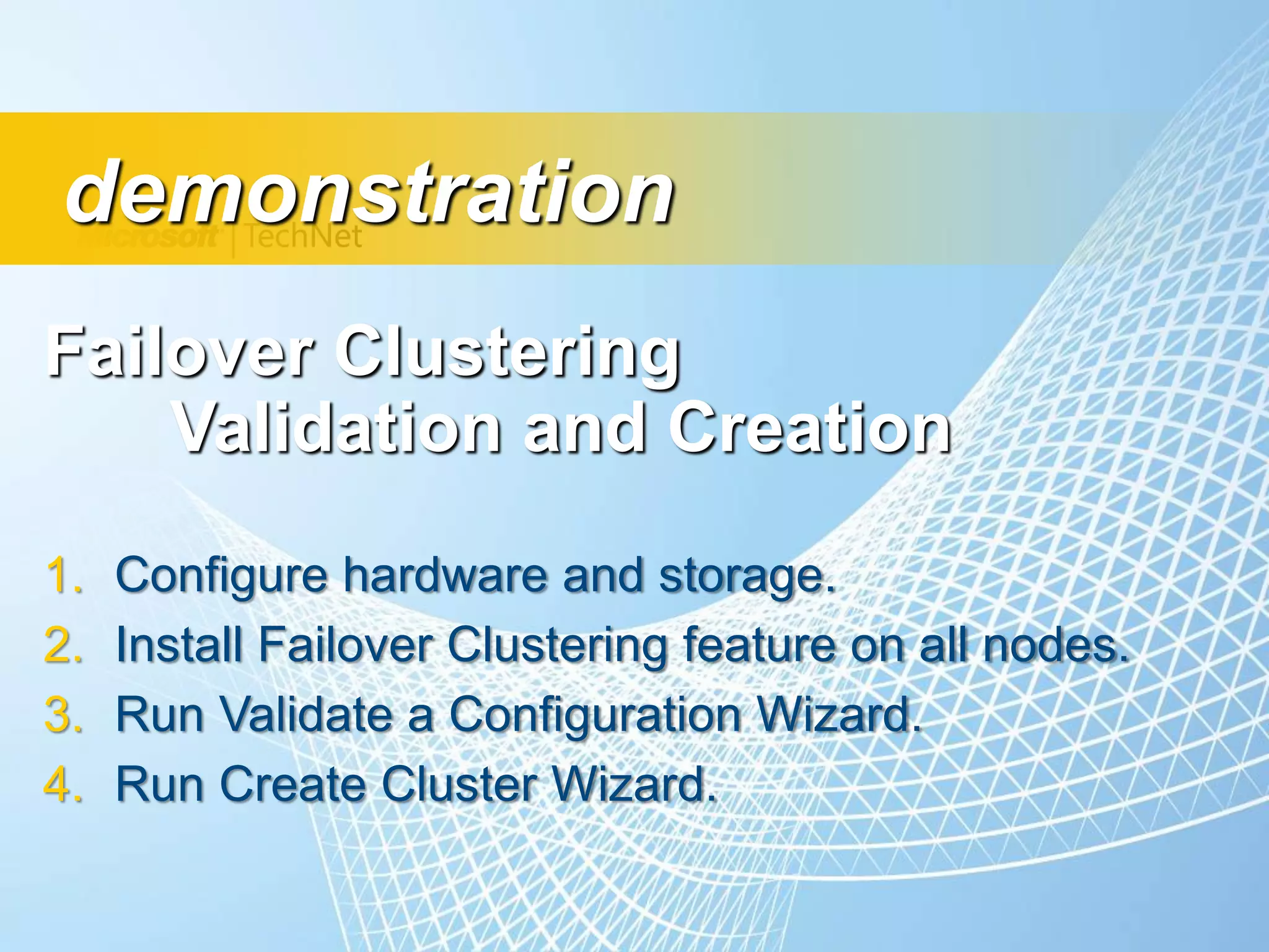 demonstration
Failover Clustering
    Validation and Creation
1.   Configure hardware and storage.
2.   Install Failover Clustering feature on all nodes.
3.   Run Validate a Configuration Wizard.
4.   Run Create Cluster Wizard.
 