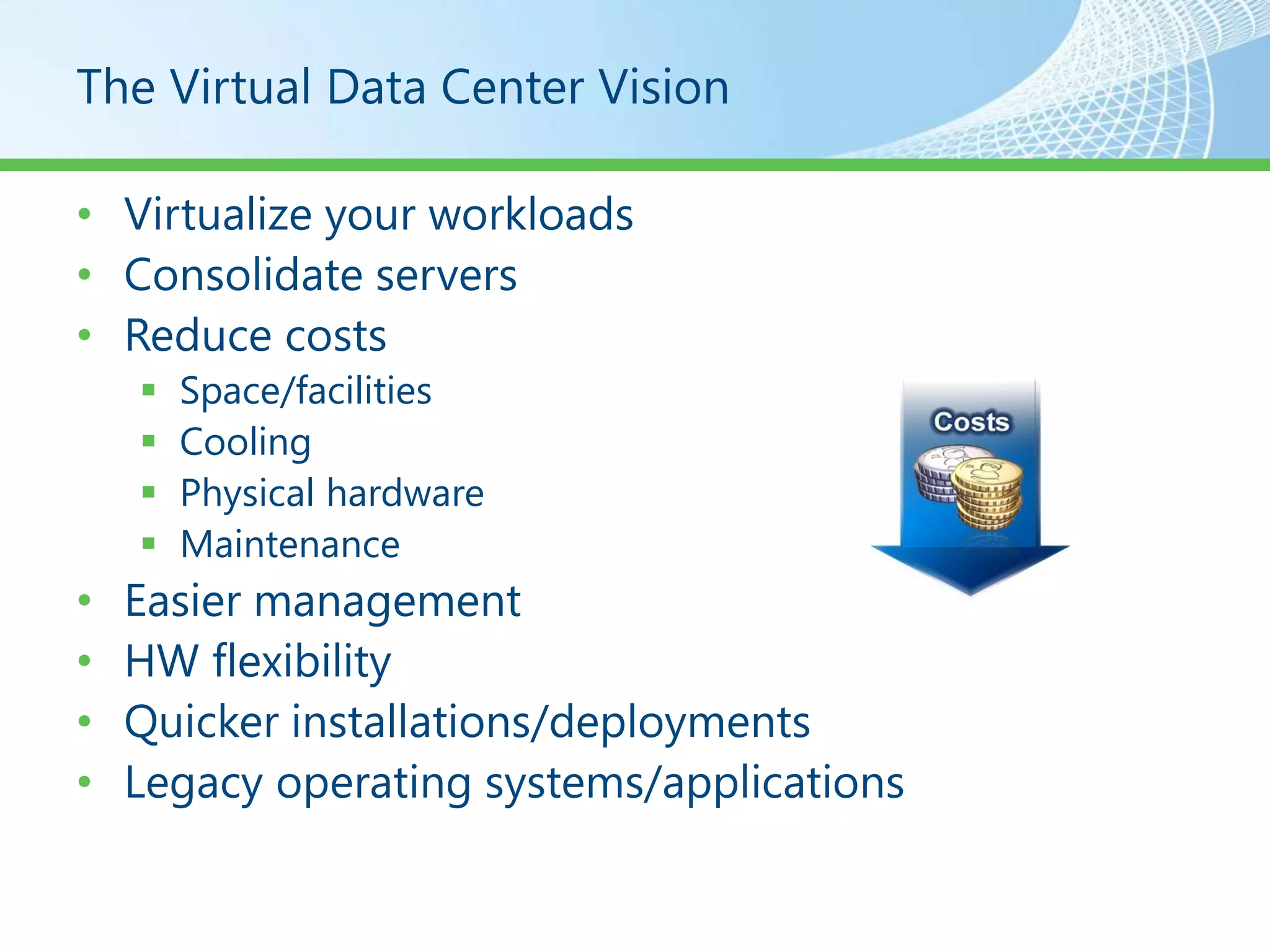The Virtual Data Center Vision

• Virtualize your workloads
• Consolidate servers
• Reduce costs
       Space/facilities
       Cooling
       Physical hardware
       Maintenance
•   Easier management
•   HW flexibility
•   Quicker installations/deployments
•   Legacy operating systems/applications
 
