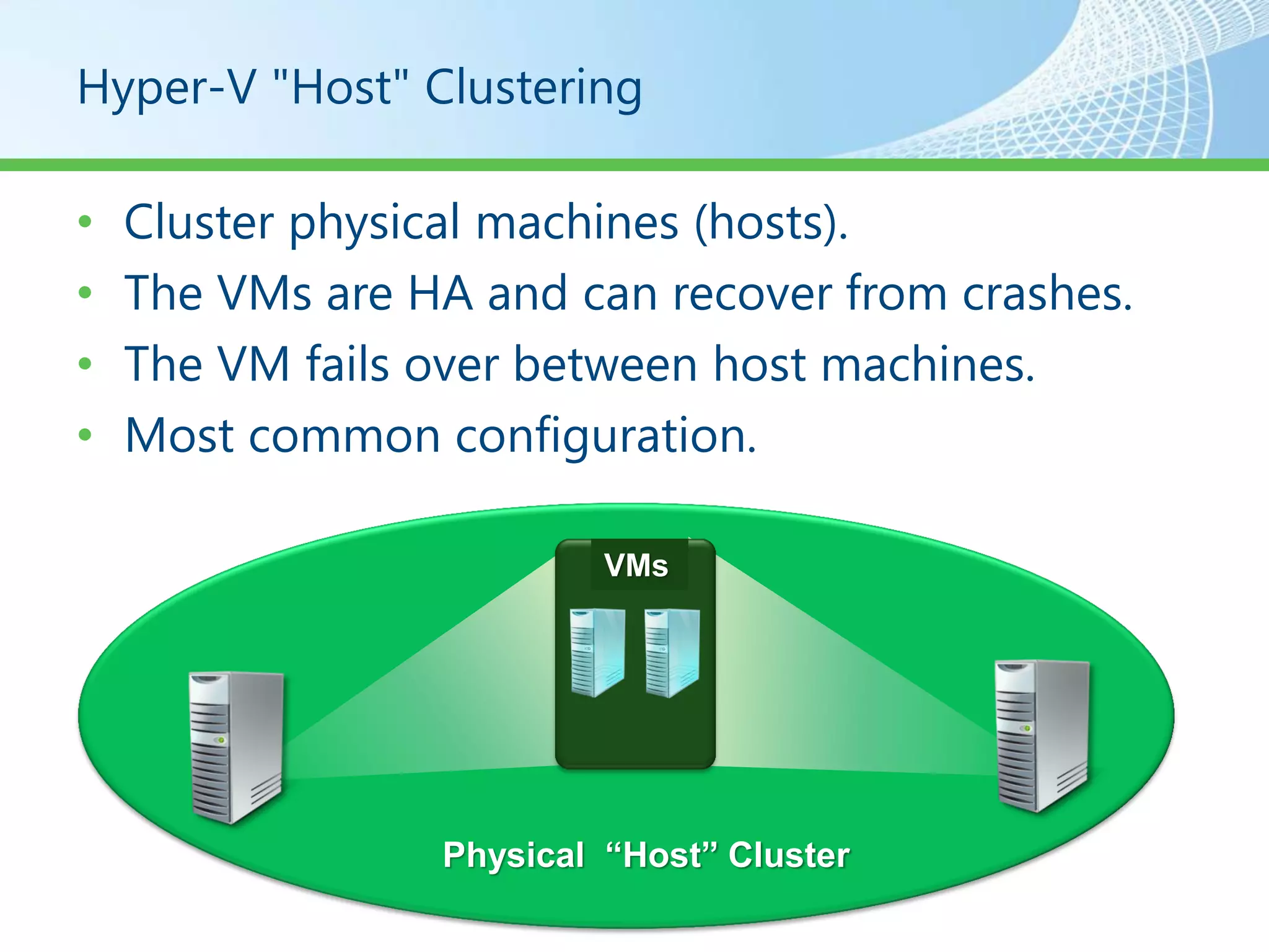 Hyper-V "Host" Clustering

•   Cluster physical machines (hosts).
•   The VMs are HA and can recover from crashes.
•   The VM fails over between host machines.
•   Most common configuration.

                          VMs




                 Physical “Host” Cluster
 