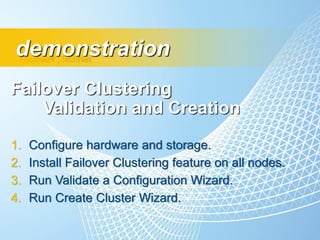 demonstration
Failover Clustering
    Validation and Creation
1.   Configure hardware and storage.
2.   Install Failover Clustering feature on all nodes.
3.   Run Validate a Configuration Wizard.
4.   Run Create Cluster Wizard.
 