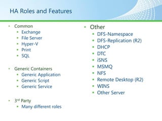 HA Roles and Features

• Common                    • Other
    Exchange                    DFS-Namespace
    File Server
                                 DFS-Replication (R2)
    Hyper-V
                                 DHCP
    Print
    SQL                         DTC
                                 iSNS
• Generic Containers             MSMQ
    Generic Application         NFS
    Generic Script              Remote Desktop (R2)
    Generic Service             WINS
                                 Other Server
• 3rd Party
    Many different roles
 