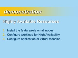 demonstration
Highly Available Resources
1. Install the feature/role on all nodes.
2. Configure workload for High Availability.
3. Configure application or virtual machine.
 