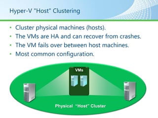 Hyper-V "Host" Clustering

•   Cluster physical machines (hosts).
•   The VMs are HA and can recover from crashes.
•   The VM fails over between host machines.
•   Most common configuration.

                          VMs




                 Physical “Host” Cluster
 