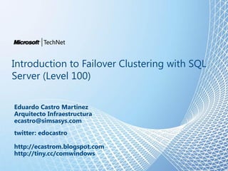 Introduction to Failover Clustering with SQL
Server (Level 100)

Eduardo Castro Martinez
Arquitecto Infraestructura
ecastro@simsasys.com
twitter: edocastro

http://ecastrom.blogspot.com
http://tiny.cc/comwindows
 