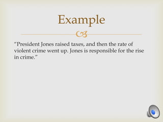 Example
                     
“President Jones raised taxes, and then the rate of
violent crime went up. Jones is responsible for the rise
in crime.”
 