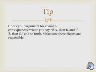 Tip
                        
Check your argument for chains of
consequences, where you say "if A, then B, and if
B, then C," and so forth. Make sure these chains are
reasonable.
 