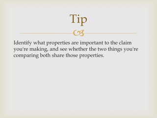 Tip
                       
Identify what properties are important to the claim
you're making, and see whether the two things you're
comparing both share those properties.
 
