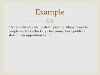 Example
                    
“We should abolish the death penalty. Many respected
people, such as actor Guy Handsome, have publicly
stated their opposition to it.”
 