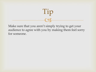 Tip
                       
Make sure that you aren’t simply trying to get your
audience to agree with you by making them feel sorry
for someone.
 