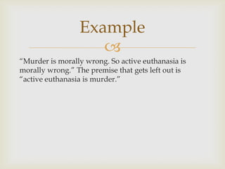 Example
                    
“Murder is morally wrong. So active euthanasia is
morally wrong.” The premise that gets left out is
“active euthanasia is murder.”
 