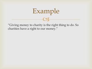 Example
                     
“Giving money to charity is the right thing to do. So
charities have a right to our money.”
 