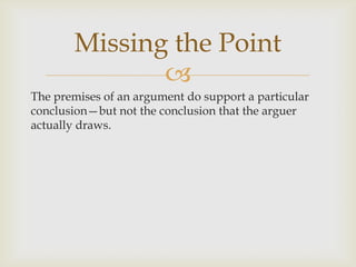 Missing the Point
              
The premises of an argument do support a particular
conclusion—but not the conclusion that the arguer
actually draws.
 