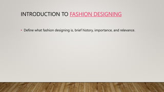 INTRODUCTION TO FASHION DESIGNING
• Define what fashion designing is, brief history, importance, and relevance.
 