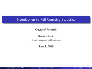 Introduction to Full Counting Statistics
Krzysztof Pomorski
Nagoya University
E-mail: kdvpomorski@gmail.com
June 1, 2016
Krzysztof Pomorski (NU) Introduction to FCS June 1, 2016 1 / 25
 