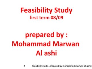 feasibility study...prepared by:mohammad marwan al ashi(s1
Feasibility Study
first term 08/09
prepared by :
Mohammad Marwan
Al ashi
 