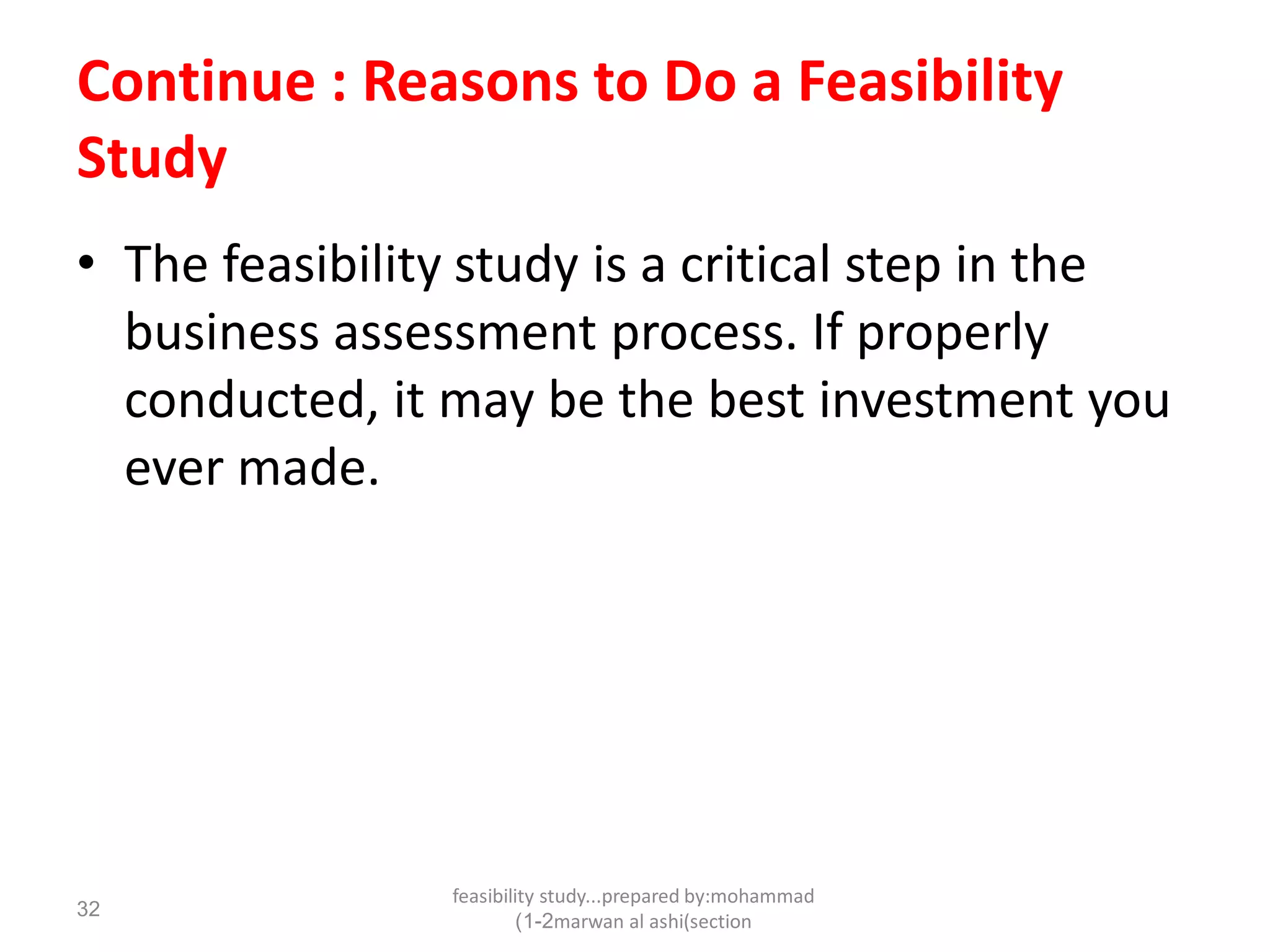 feasibility study...prepared by:mohammad
marwan al ashi(section1-2)
32
Continue : Reasons to Do a Feasibility
Study
• The feasibility study is a critical step in the
business assessment process. If properly
conducted, it may be the best investment you
ever made.
 