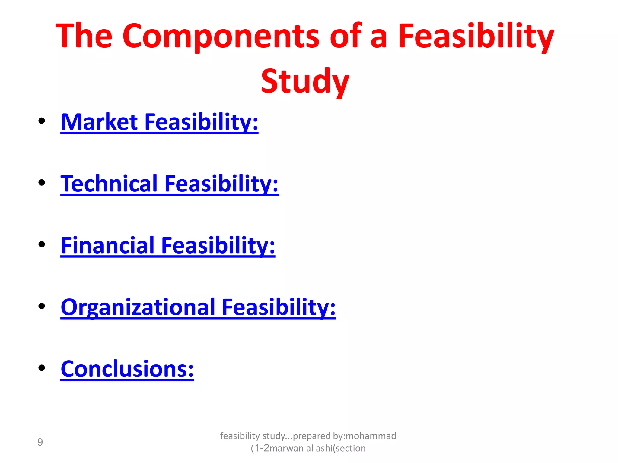 feasibility study...prepared by:mohammad
marwan al ashi(section1-2)
9
The Components of a Feasibility
Study
• Market Feasibility:
• Technical Feasibility:
• Financial Feasibility:
• Organizational Feasibility:
• Conclusions:
 