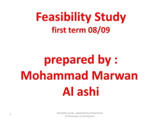feasibility study...prepared by:mohammad
marwan al ashi(section1-2)
1
Feasibility Study
first term 08/09
prepared by :
Mohammad Marwan
Al ashi
 