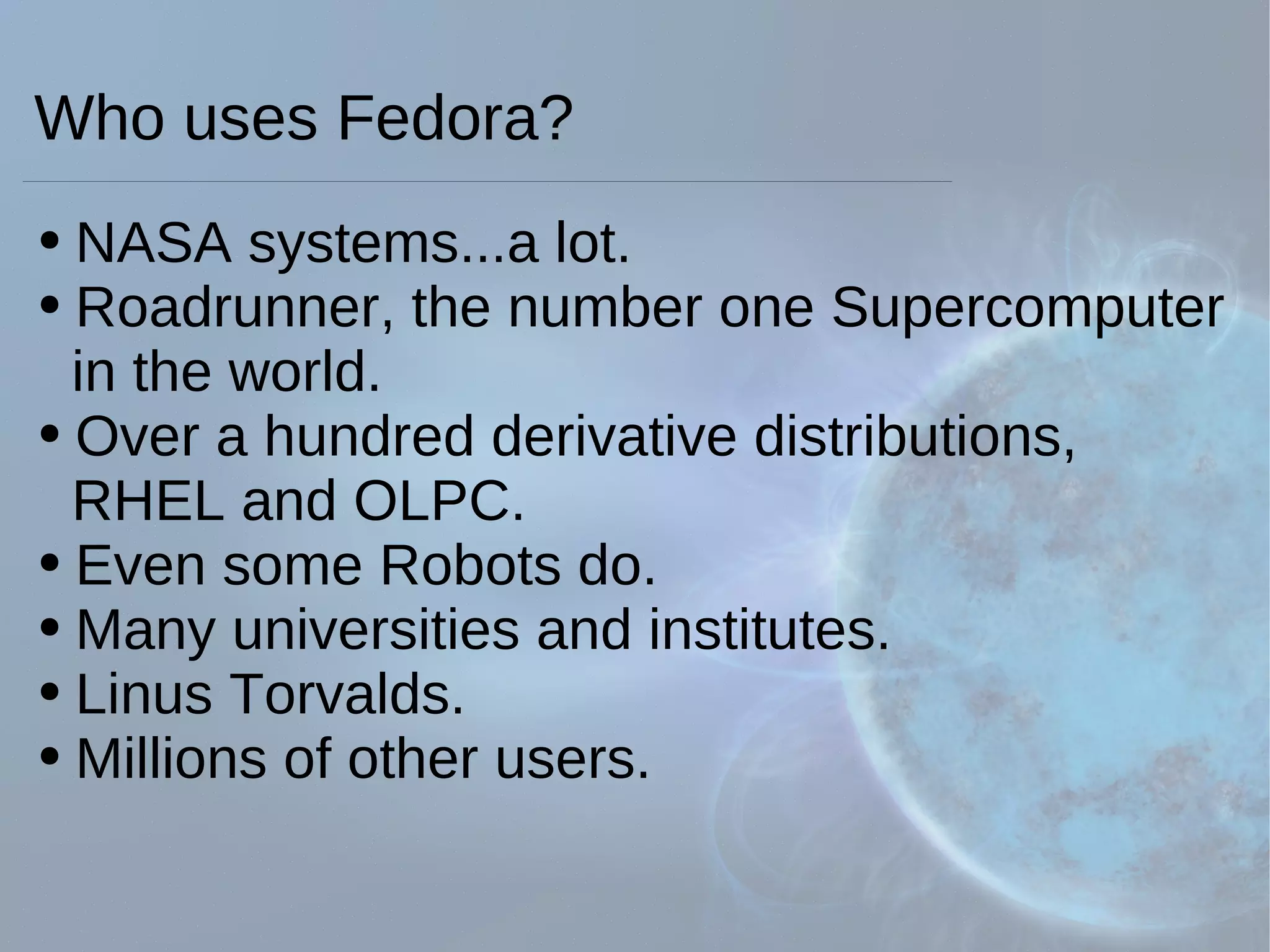 Who uses Fedora?  NASA systems...a lot. Roadrunner, the number one Supercomputer    in the world. Over a hundred derivative distributions,   RHEL and OLPC. Even some Robots do. Many universities and institutes. Linus Torvalds. Millions of other users. 