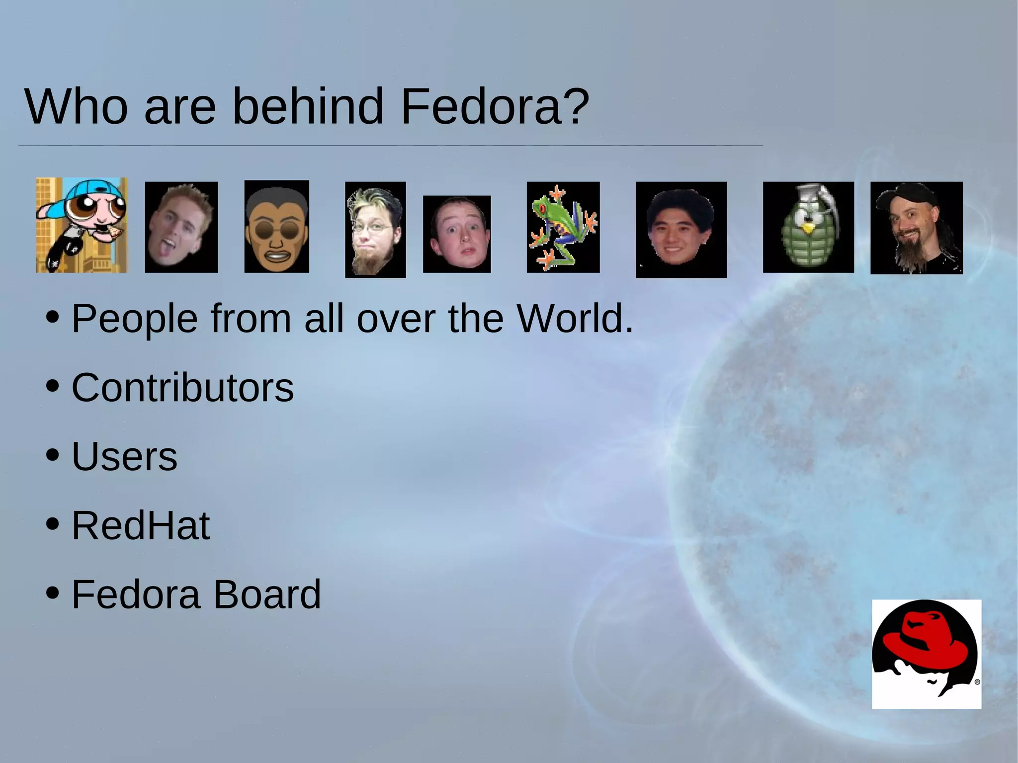 Who are behind Fedora? People from all over the World. Contributors Users RedHat Fedora Board 