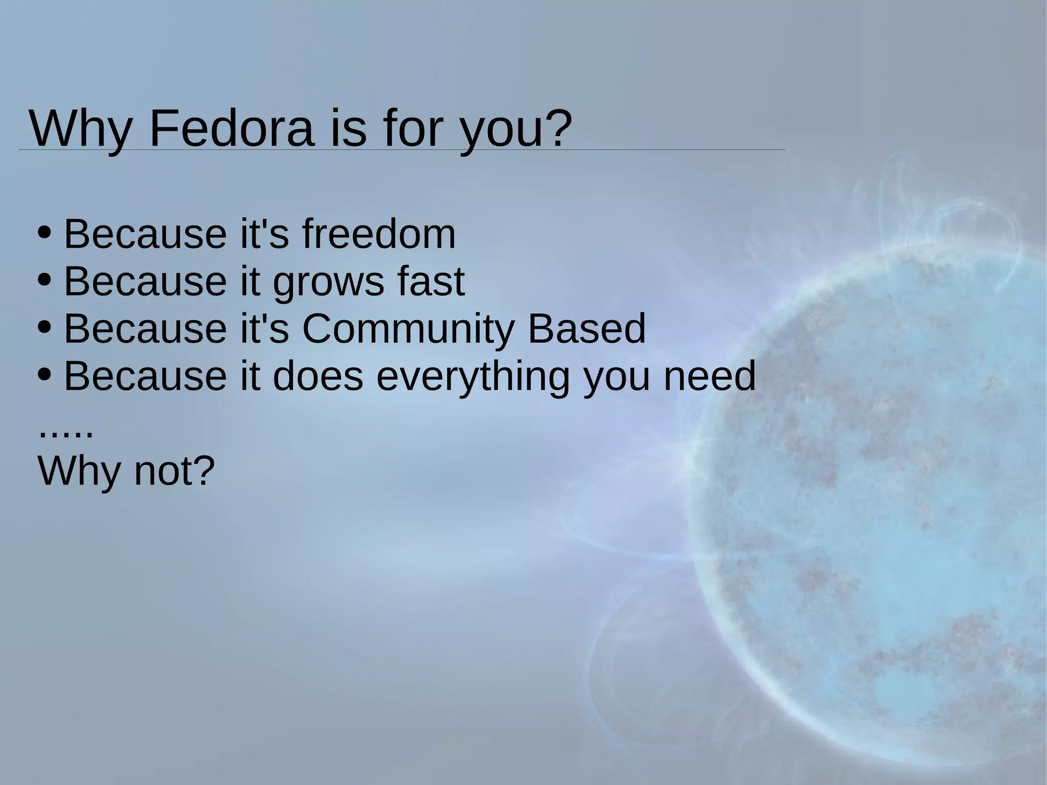 Why Fedora is for you? Because it's freedom Because it grows fast Because it's Community Based Because it does everything you need ..... Why not? 