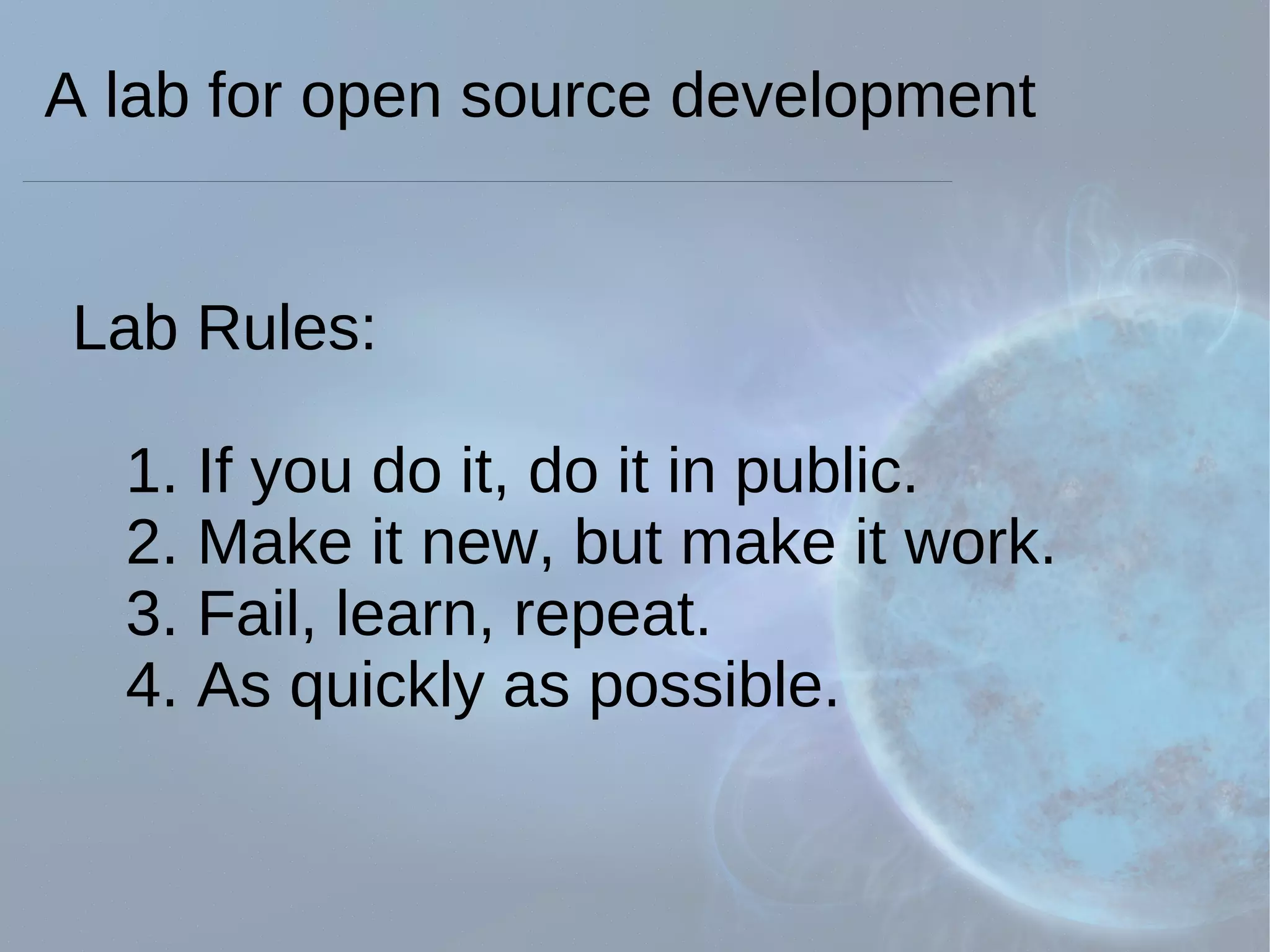 Lab Rules: 1. If you do it, do it in public. 2. Make it new, but make it work. 3. Fail, learn, repeat.  4. As quickly as possible. A lab for open source development 