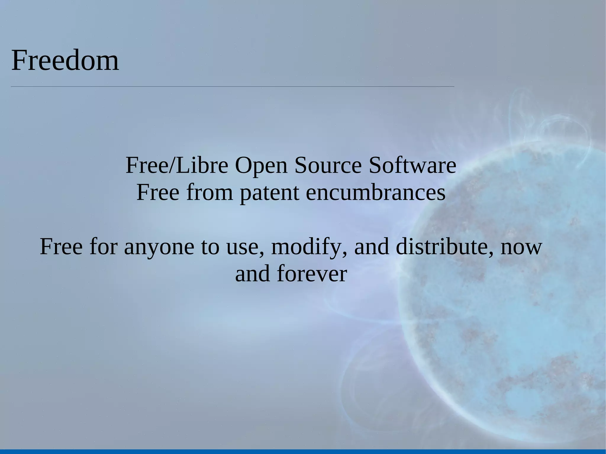 Freedom Free/Libre Open Source Software Free from patent encumbrances Free for anyone to use, modify, and distribute, now and forever 
