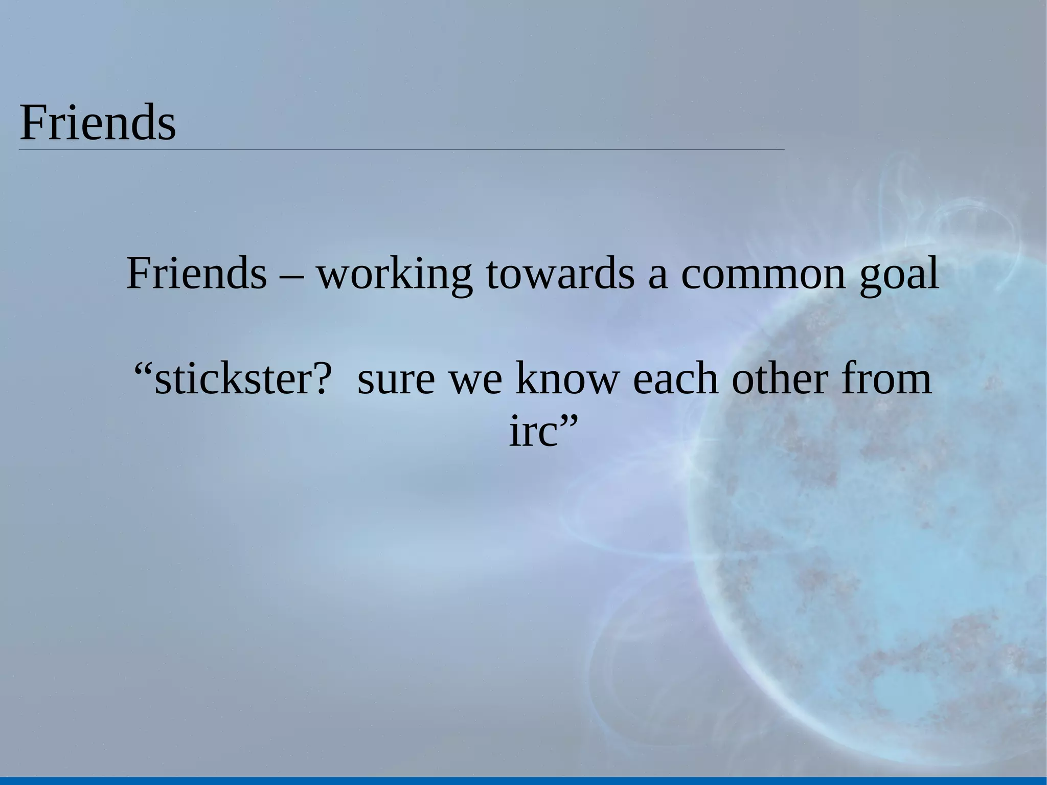 Friends Friends – working towards a common goal “ stickster?  sure we know each other from irc” 