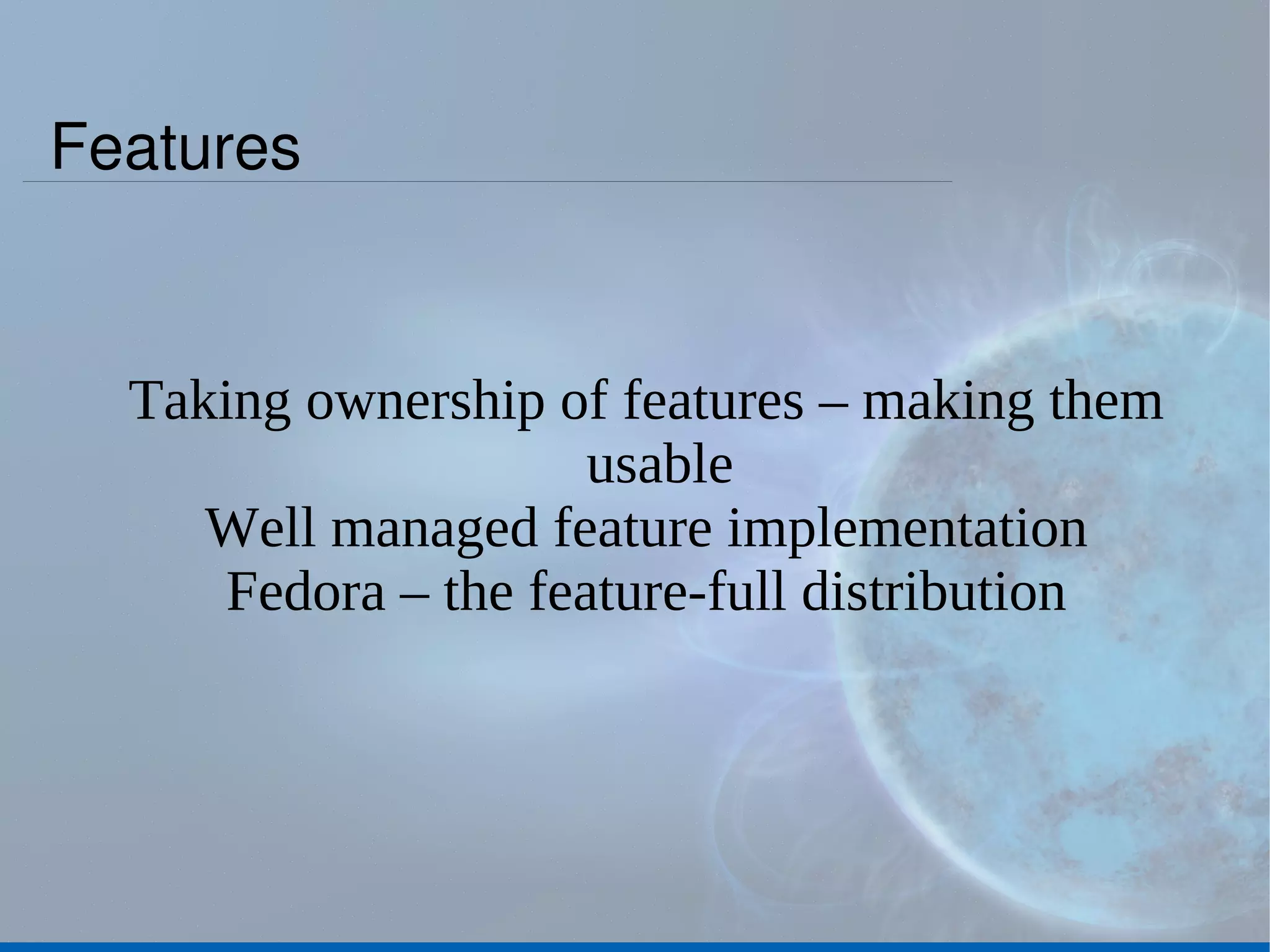 Features Taking ownership of features – making them usable Well managed feature implementation Fedora – the feature-full distribution 