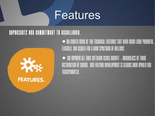 Features
● We create many of the
technical features that have
made Linux powerful,
flexible, and usable for a
wide spectrum of millions
● we improve all free
software users benefit --
regardless of their
distribution of choice. Our
feature development is
represents our commitment to
excellence.
 