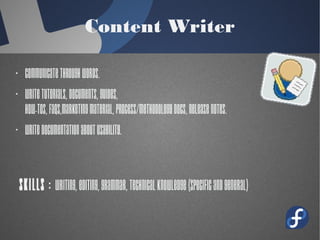 Content Writer
· Communicate through words.
· Write tutorials, documents, guides,
how-tos, FAQs,marketing material,
process/methodology docs, release
notes.
· Write documentation about usability.
Skills : Writing, editing, grammar,
technical knowledge (specific and
general)
 