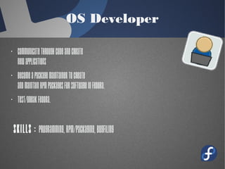 OS Developer
· Communicate through code and Create
new applications
· Become a package maintainer to create
and maintain RPM packages for software
in Fedora.
· Test/Break Fedora.
Skills : Programming,
RPM/Packaging, Bugfiling
 