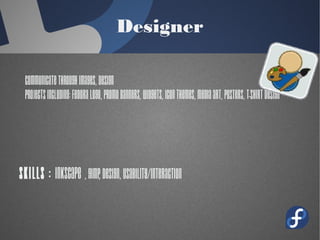 Designer
Communicate through images, Design
projects including: Fedora Logo, Promo
Banners, Widgets, Icon Themes, Media
Art, Posters, T-Shirt Design
Skills : Inkscape , GIMP, design,
usability/interaction
 