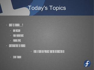 Today's Topics
· What is Fedora......?
· Our mission
· Four Foundations
· Fedora Spins
· Contributing to Fedora
· Find a team or project you're interested
in
· Start Today!!
 
