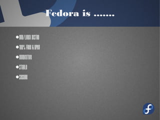 Fedora is .......
●GNU/Linux Distro
●100% Free & Open
●Innovative
●Stable
●Secure
 