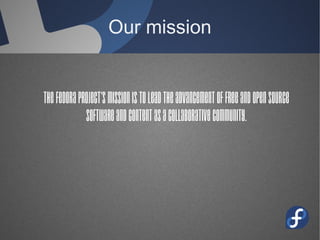 Our mission
The Fedora Project's mission is to
lead the advancement of free
and open source software and
content as a collaborative
community.
 