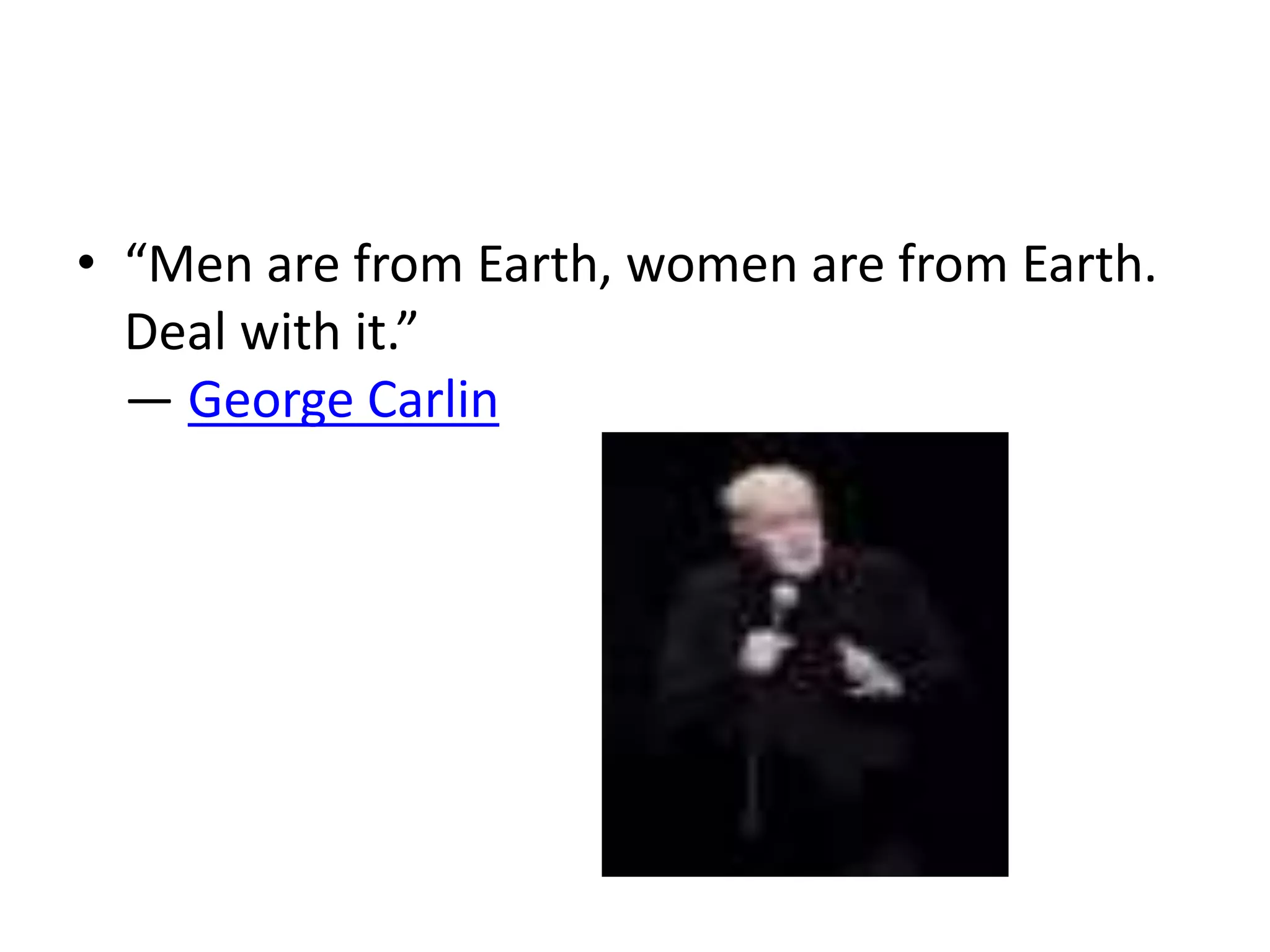 • “Men are from Earth, women are from Earth. 
Deal with it.” 
― George Carlin 
 
