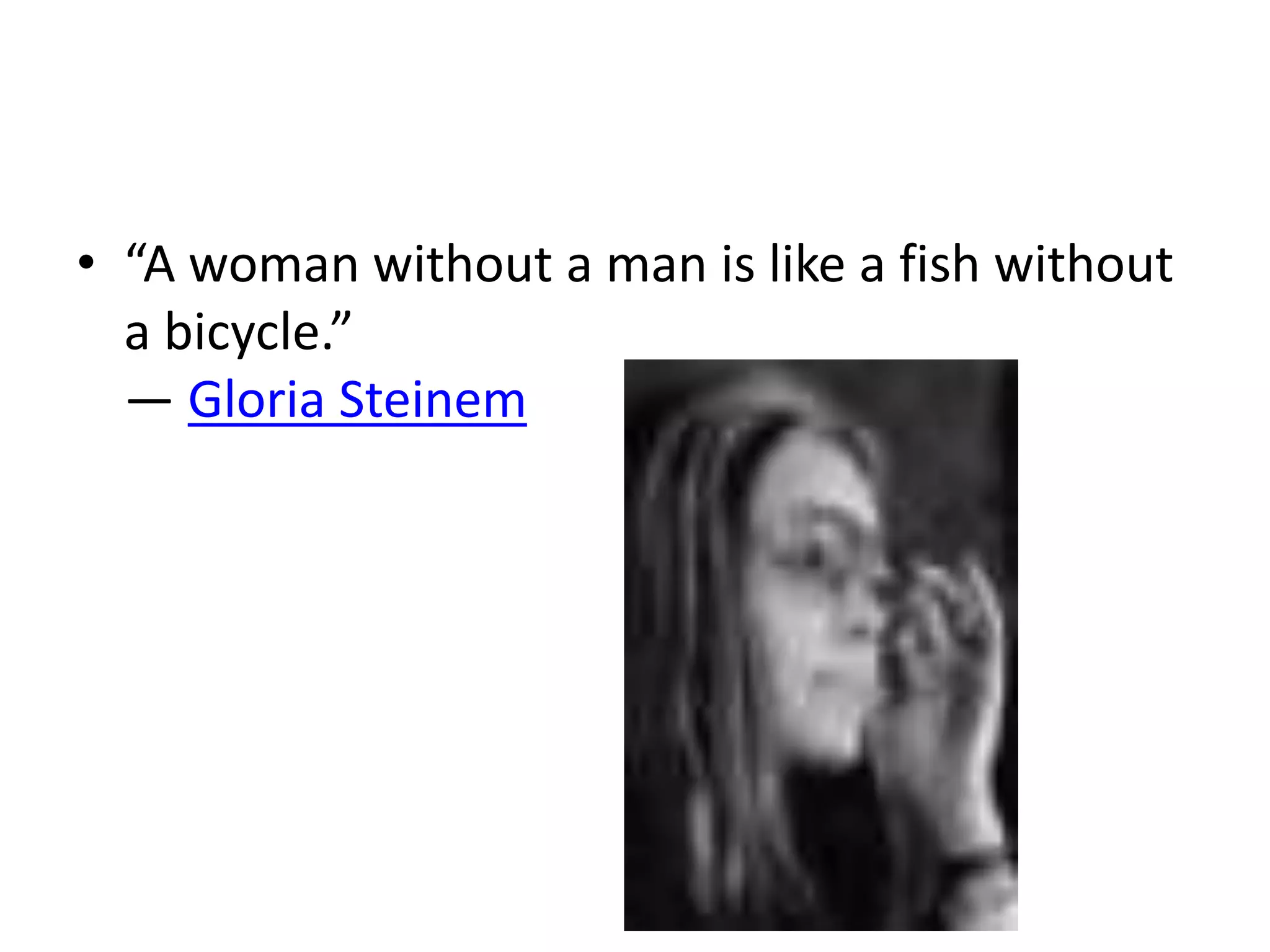 • “A woman without a man is like a fish without 
a bicycle.” 
― Gloria Steinem 
 