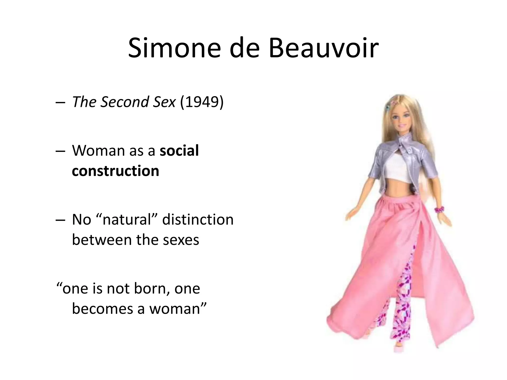 Simone de Beauvoir 
– The Second Sex (1949) 
– Woman as a social 
construction 
– No “natural” distinction 
between the sexes 
“one is not born, one 
becomes a woman” 
 