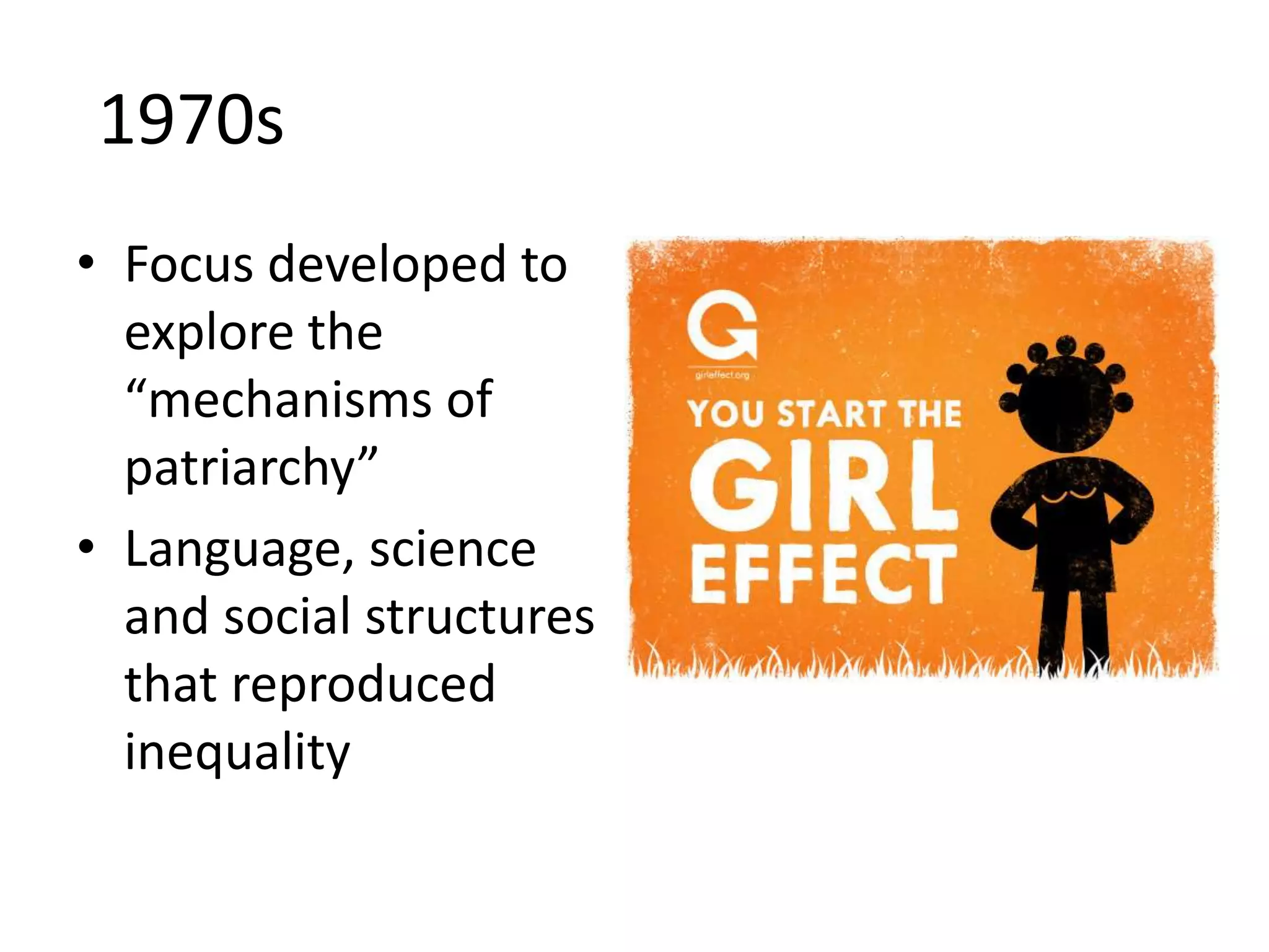 1970s 
• Focus developed to 
explore the 
“mechanisms of 
patriarchy” 
• Language, science 
and social structures 
that reproduced 
inequality 
 
