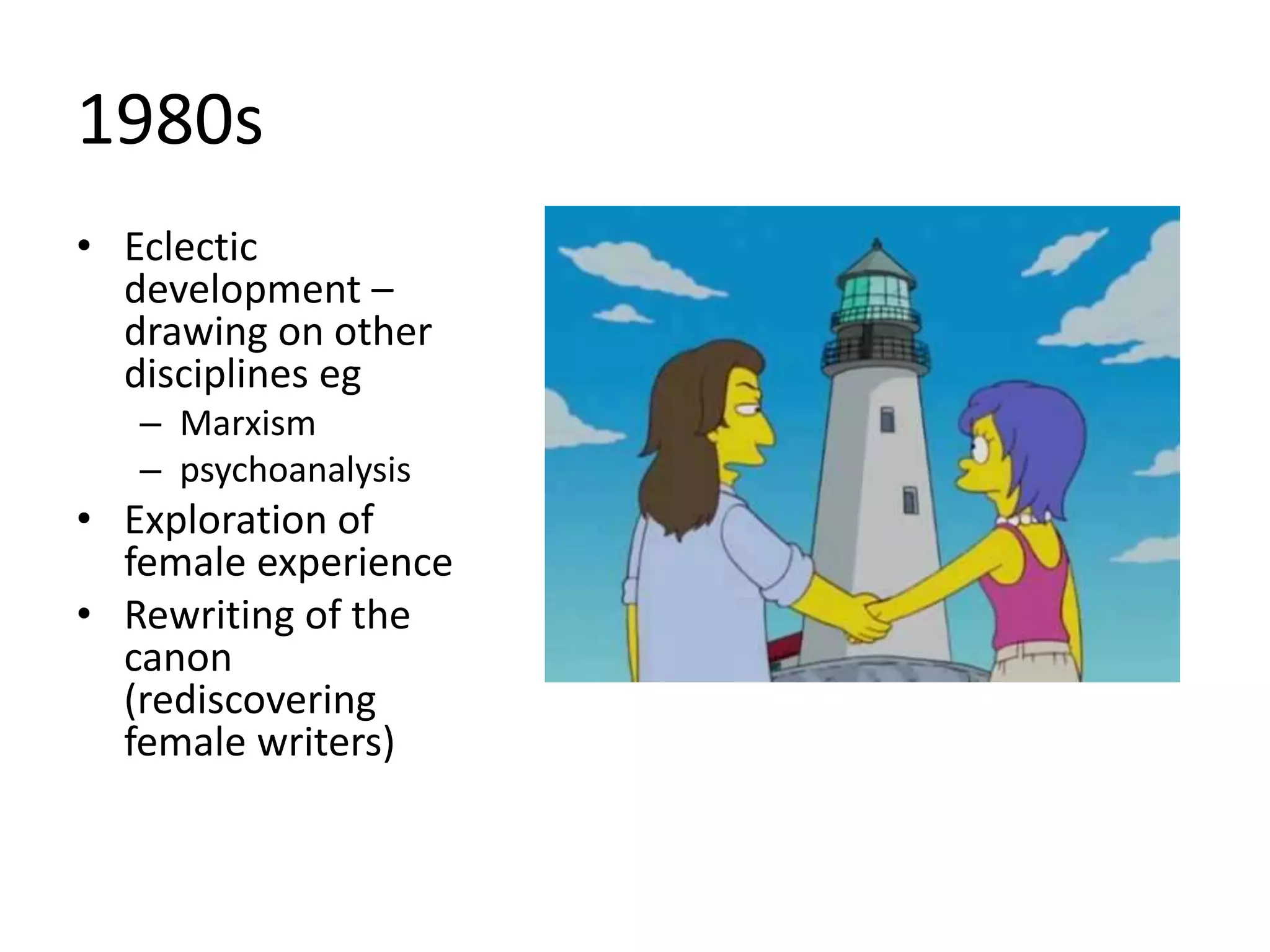 1980s 
• Eclectic 
development – 
drawing on other 
disciplines eg 
– Marxism 
– psychoanalysis 
• Exploration of 
female experience 
• Rewriting of the 
canon 
(rediscovering 
female writers) 
 