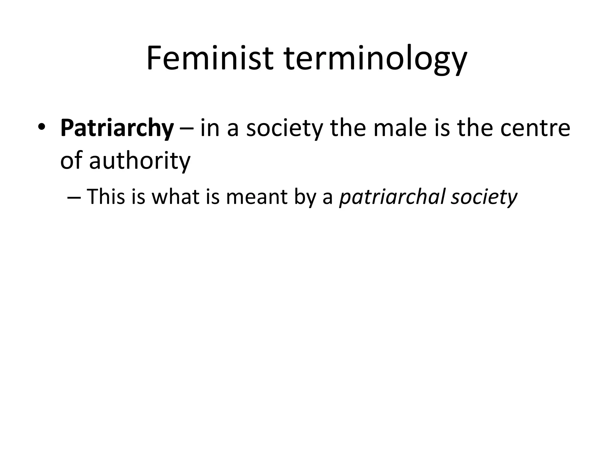 Feminist terminology 
• Patriarchy – in a society the male is the centre 
of authority 
– This is what is meant by a patriarchal society 
 