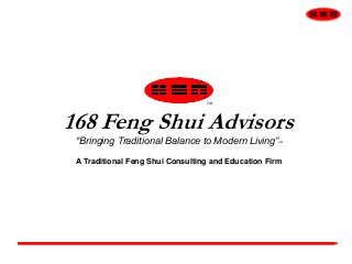 168 Feng Shui Advisors
“Bringing Traditional Balance to Modern Living”SM
A Traditional Feng Shui Consulting and Education Firm
SM
 