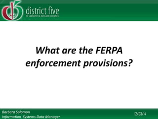 What are the FERPA enforcement provisions? 
12/03/14 
Barbara Solomon Information Systems Data Manager  