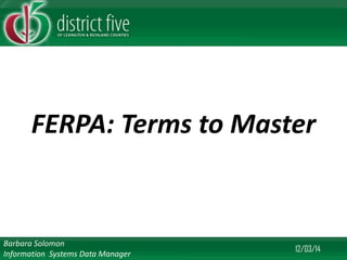 FERPA: Terms to Master 
12/03/14 
Barbara Solomon 
Information Systems Data Manager  
