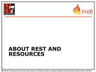 © 2014 HL7 ® International. Licensed under Creative Commons. HL7 & Health Level Seven are registered trademarks of Health Level Seven International. Reg. U.S. TM Office.
ABOUT REST AND
RESOURCES
1
9
 