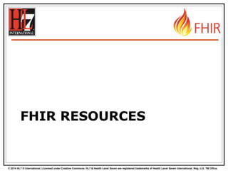 © 2014 HL7 ® International. Licensed under Creative Commons. HL7 & Health Level Seven are registered trademarks of Health Level Seven International. Reg. U.S. TM Office.
FHIR RESOURCES
 