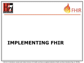 © 2014 HL7 ® International. Licensed under Creative Commons. HL7 & Health Level Seven are registered trademarks of Health Level Seven International. Reg. U.S. TM Office.
IMPLEMENTING FHIR
 