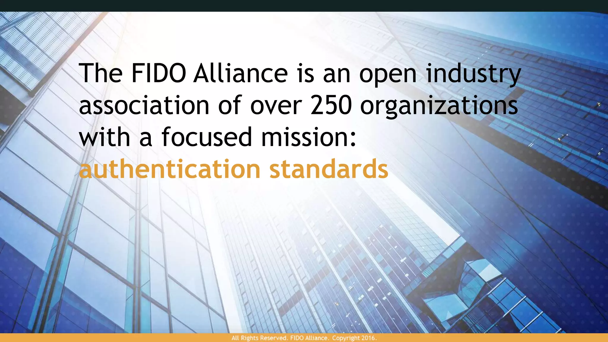The FIDO Alliance is an open industry
association of over 250 organizations
with a focused mission:
authentication standards
 